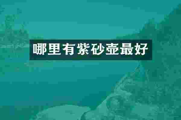 哪里有紫砂壶最好