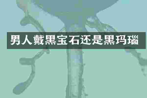男人戴黑宝石还是黑玛瑙