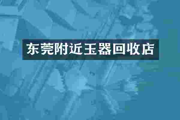 东莞附近玉器回收店