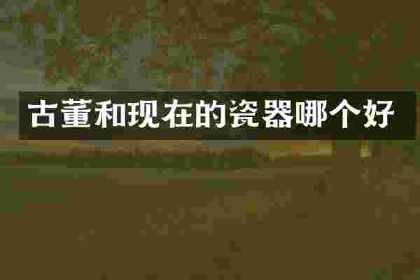 古董和现在的瓷器哪个好