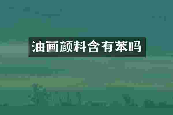 油画颜料含有苯吗