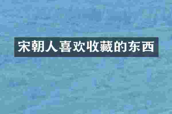 宋朝人喜欢收藏的东西