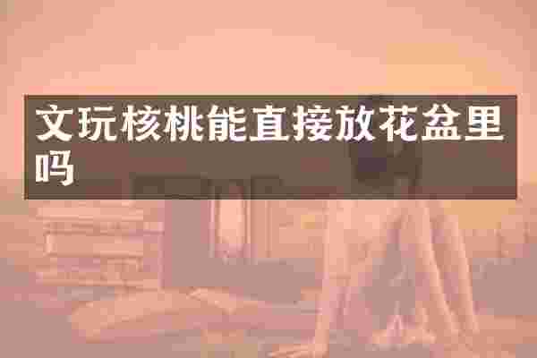 文玩核桃能直接放花盆里吗