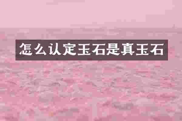 怎么认定玉石是真玉石