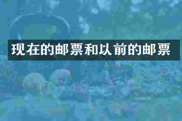 现在的邮票和以前的邮票