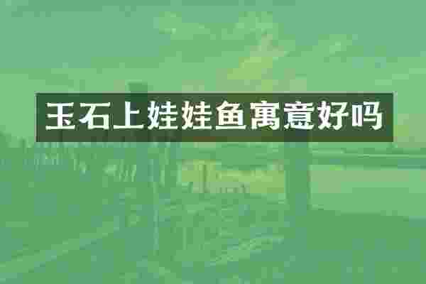 玉石上娃娃鱼寓意好吗