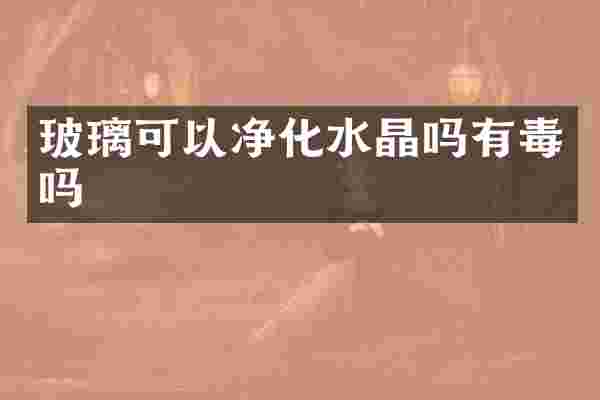 玻璃可以净化水晶吗有毒吗