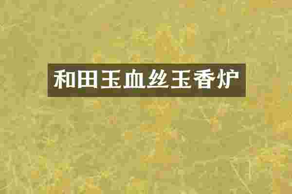 和田玉血丝玉香炉