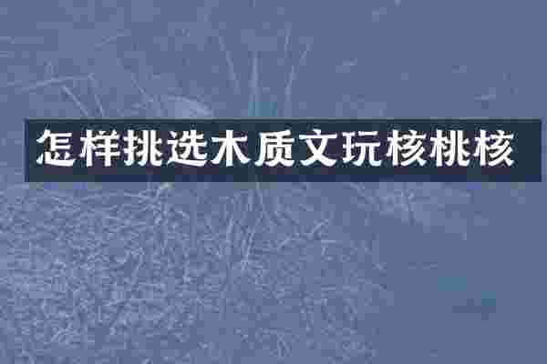 怎样挑选木质文玩核桃核