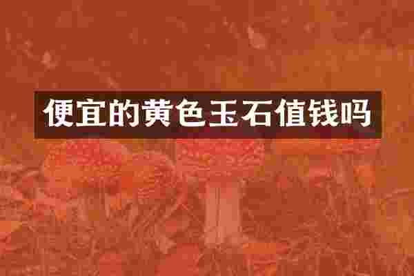 便宜的黄色玉石值钱吗