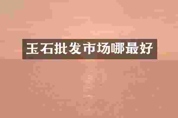 玉石批发市场哪最好