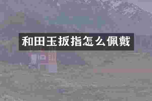 和田玉扳指怎么佩戴