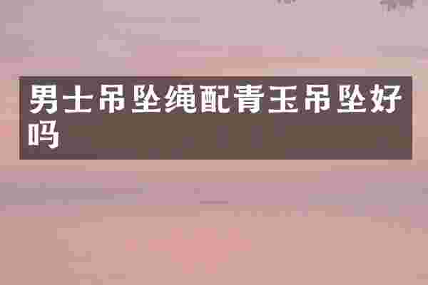 男士吊坠绳配青玉吊坠好吗