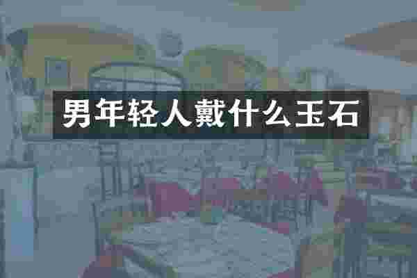 男年轻人戴什么玉石