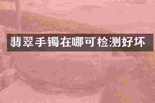 翡翠手镯在哪可检测好坏