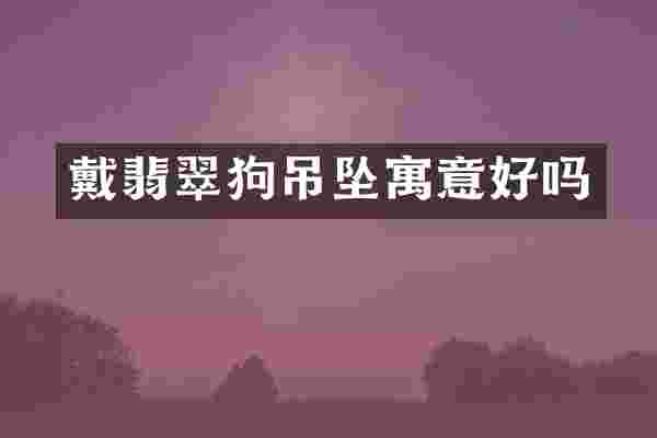戴翡翠狗吊坠寓意好吗