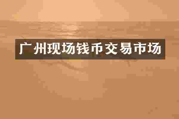 广州现场钱币交易市场