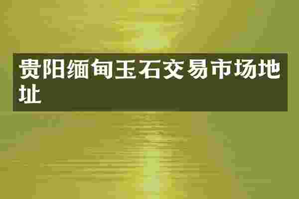 贵阳缅甸玉石交易市场地址