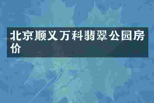 北京顺义万科翡翠公园房价