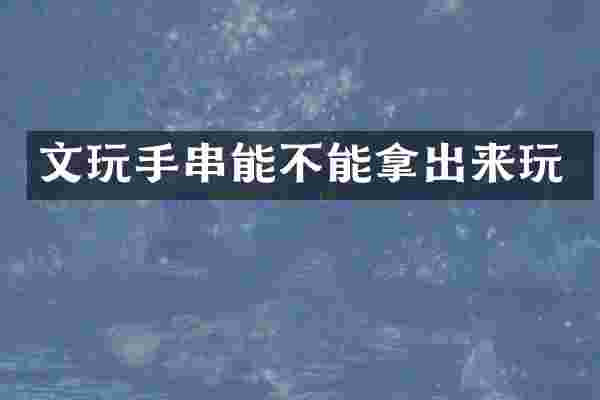 文玩手串能不能拿出来玩