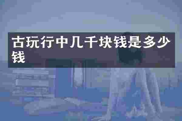 古玩行中几千块钱是多少钱