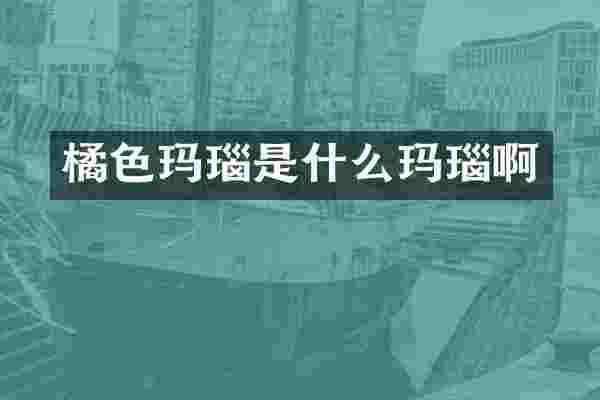 橘色玛瑙是什么玛瑙啊