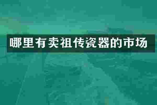 哪里有卖祖传瓷器的市场