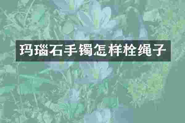 玛瑙石手镯怎样栓绳子