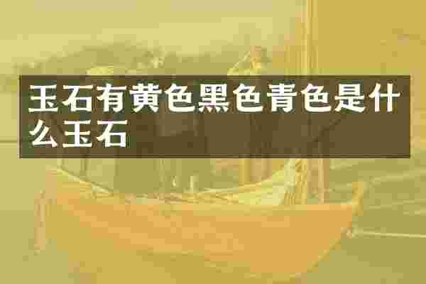 玉石有黄色黑色青色是什么玉石