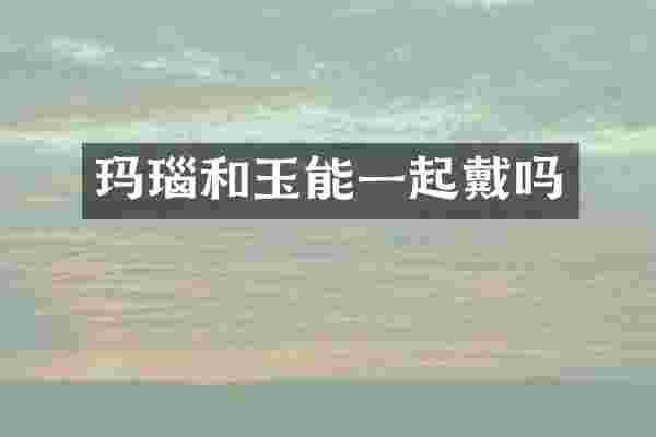 玛瑙和玉能一起戴吗