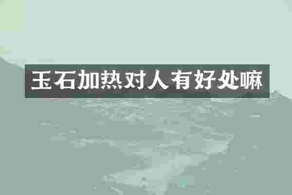 玉石加热对人有好处嘛