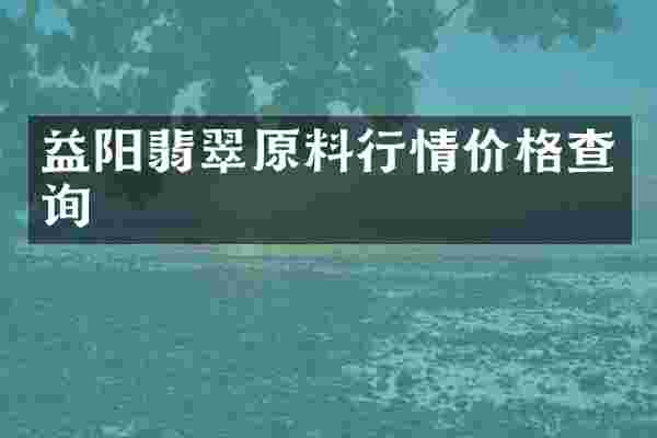 益阳翡翠原料行情价格查询
