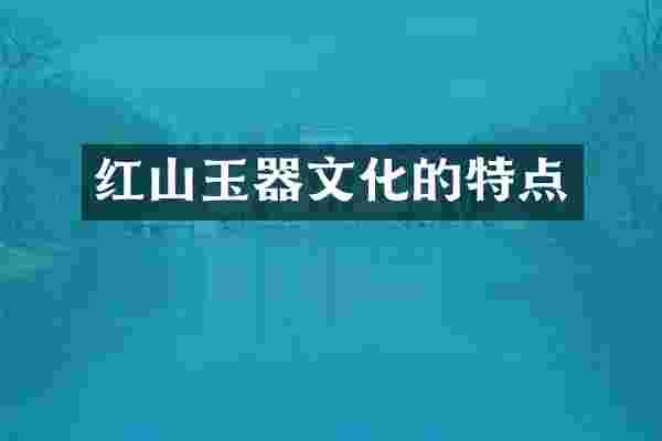 红山玉器文化的特点