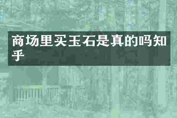 商场里买玉石是真的吗知乎