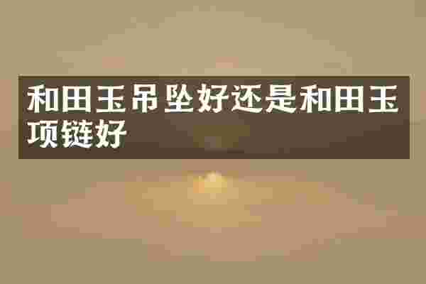 和田玉吊坠好还是和田玉项链好