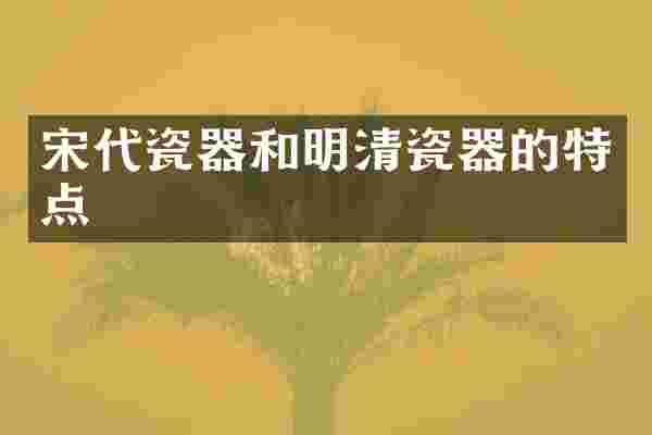 宋代瓷器和明清瓷器的特点