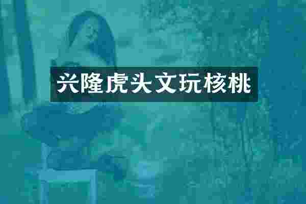 兴隆虎头文玩核桃