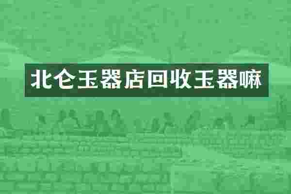 北仑玉器店回收玉器嘛