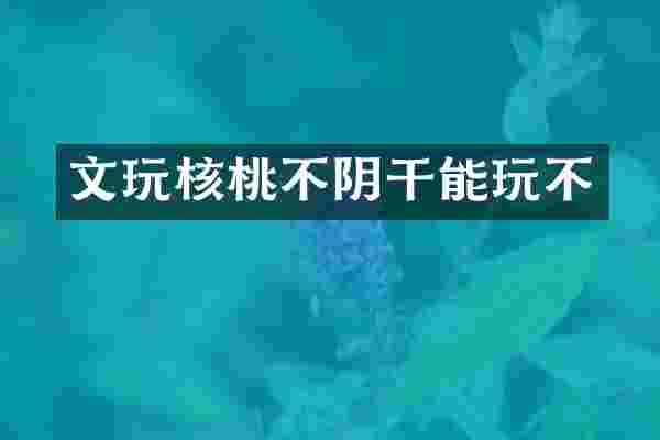 文玩核桃不阴干能玩不