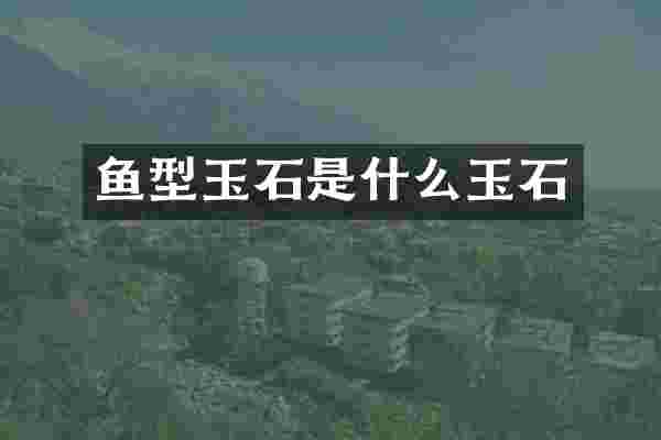 鱼型玉石是什么玉石