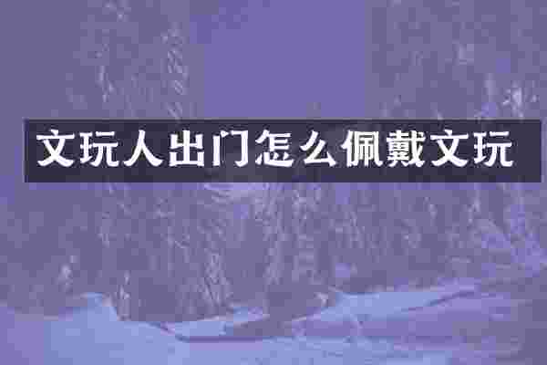 文玩人出门怎么佩戴文玩