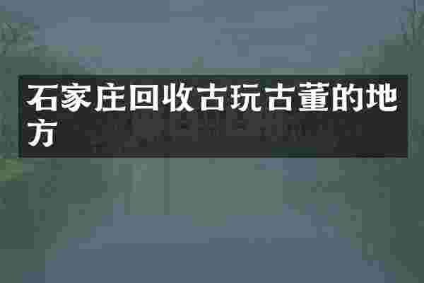 石家庄回收古玩古董的地方