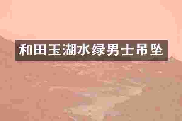 和田玉湖水绿男士吊坠