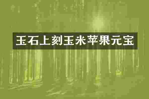 玉石上刻玉米苹果元宝