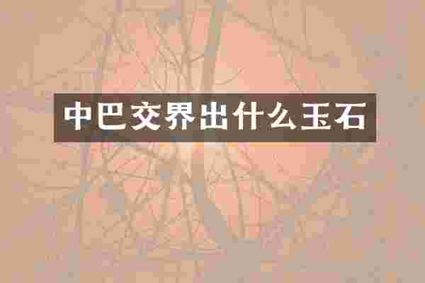 中巴交界出什么玉石