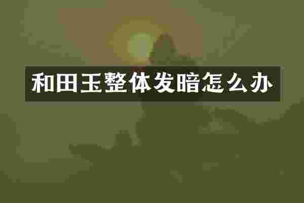和田玉整体发暗怎么办