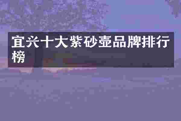 宜兴十大紫砂壶品牌排行榜
