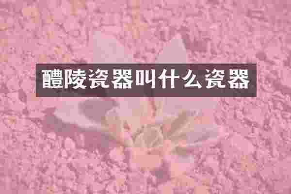 醴陵瓷器叫什么瓷器