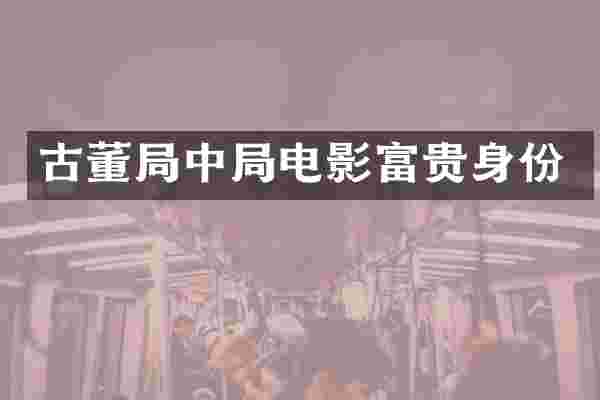 古董局中局电影富贵身份