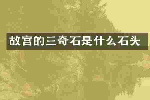 故宫的三奇石是什么石头